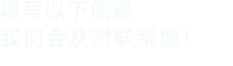 填寫(xiě)以下信息，我們會(huì)及時(shí)聯(lián)系您！